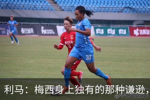 利马：梅西身上独有的那种谦逊，让所有人发自内心喜爱他