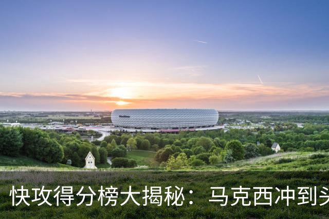 快攻得分榜大揭秘：马克西冲到头名，老詹紧随其后！
